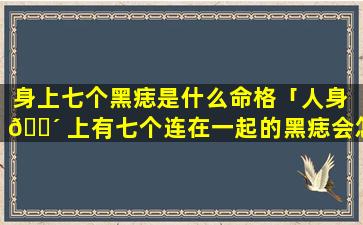 身上七个黑痣是什么命格「人身 🌴 上有七个连在一起的黑痣会怎 🪴 样」